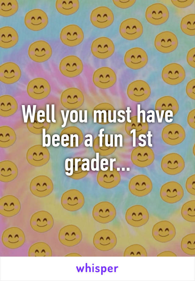 Well you must have been a fun 1st grader...