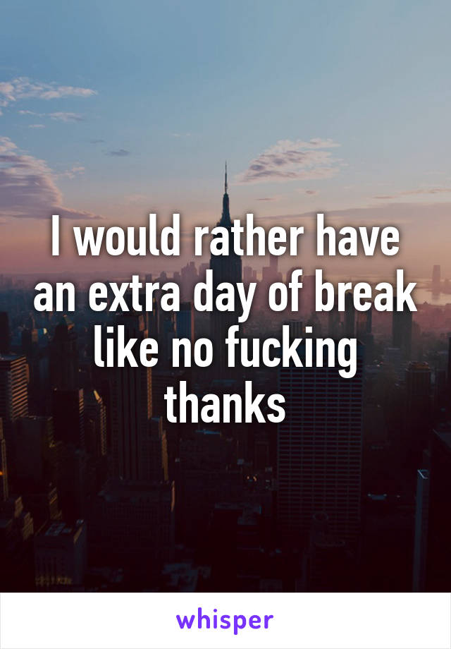 I would rather have an extra day of break like no fucking thanks