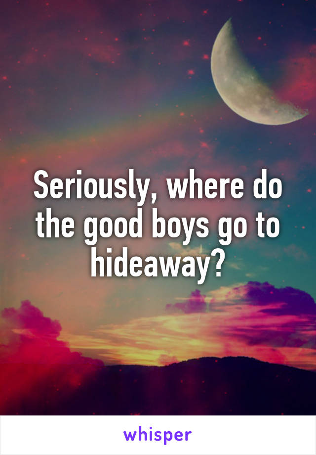 Seriously, where do the good boys go to hideaway?
