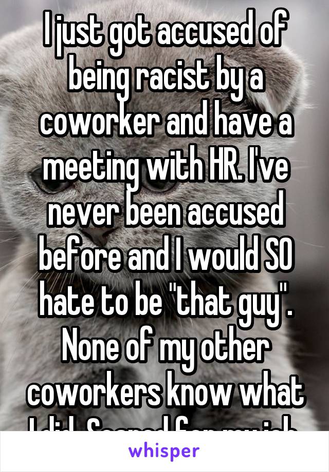 I just got accused of being racist by a coworker and have a meeting with HR. I've never been accused before and I would SO hate to be "that guy". None of my other coworkers know what I did. Scared for my job.