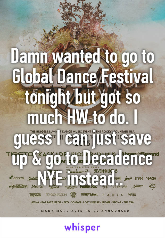 Damn wanted to go to Global Dance Festival tonight but got so much HW to do. I guess I can just save up & go to Decadence NYE instead.. 