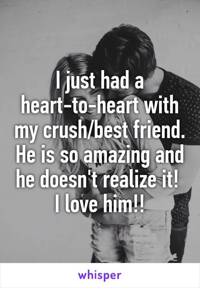 I just had a heart-to-heart with my crush/best friend. He is so amazing and he doesn't realize it! 
I love him!!
