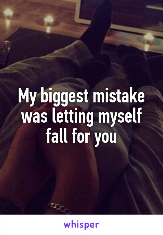My biggest mistake was letting myself fall for you