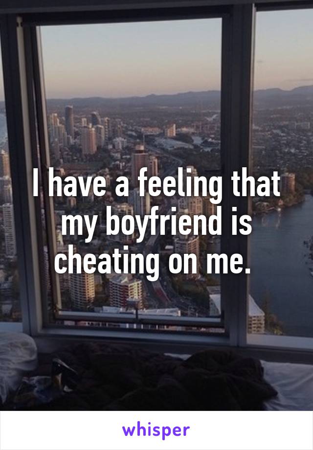 I have a feeling that my boyfriend is cheating on me. 