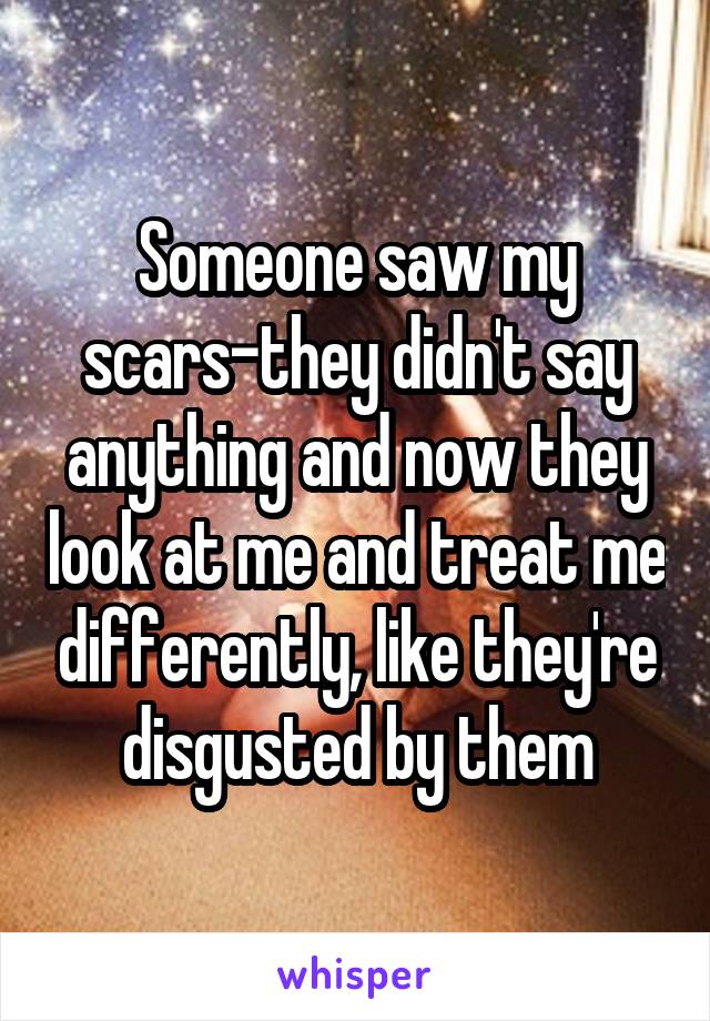 Someone saw my scars-they didn't say anything and now they look at me and treat me differently, like they're disgusted by them