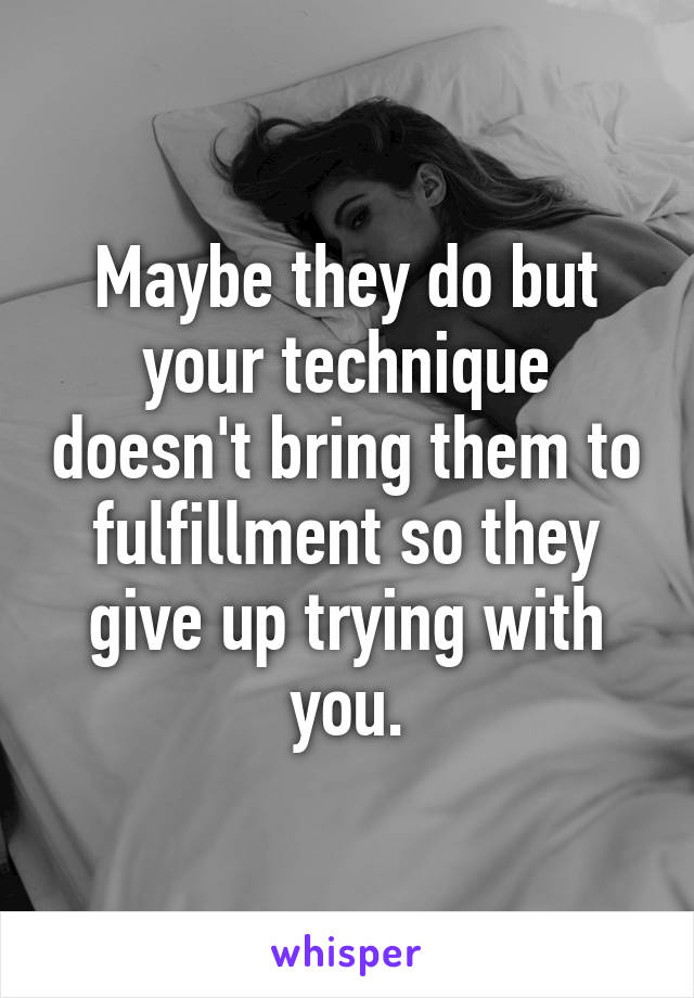 Maybe they do but your technique doesn't bring them to fulfillment so they give up trying with you.