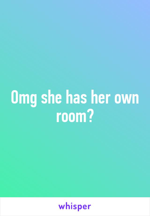 Omg she has her own room?