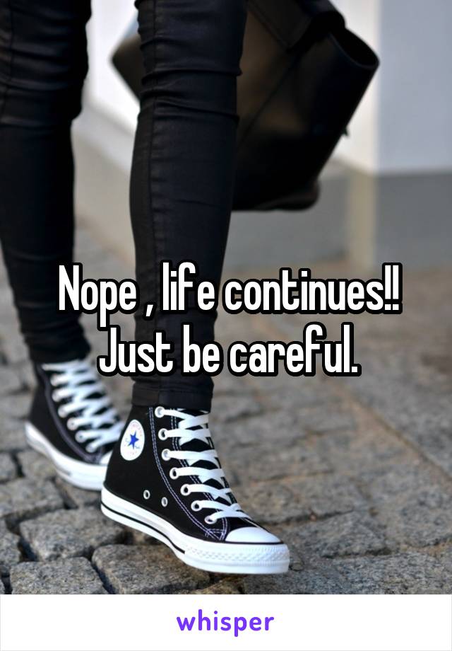 Nope , life continues!! Just be careful.