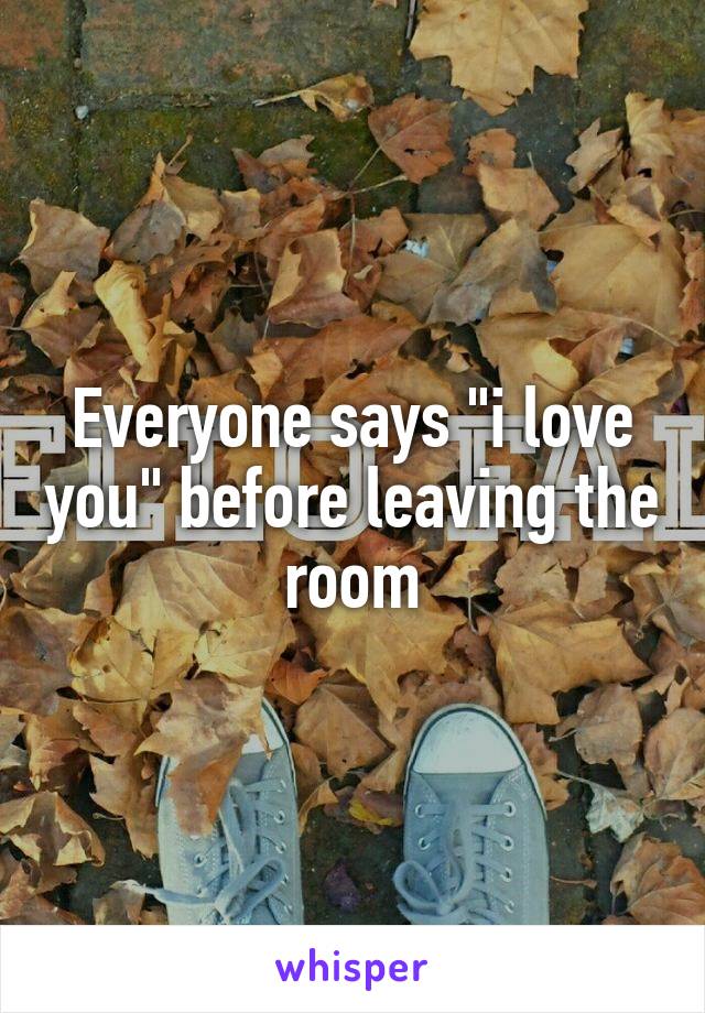 Everyone says "i love you" before leaving the room
