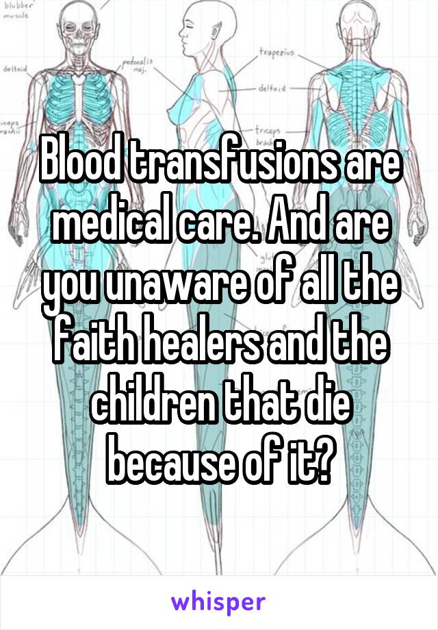 Blood transfusions are medical care. And are you unaware of all the faith healers and the children that die because of it?