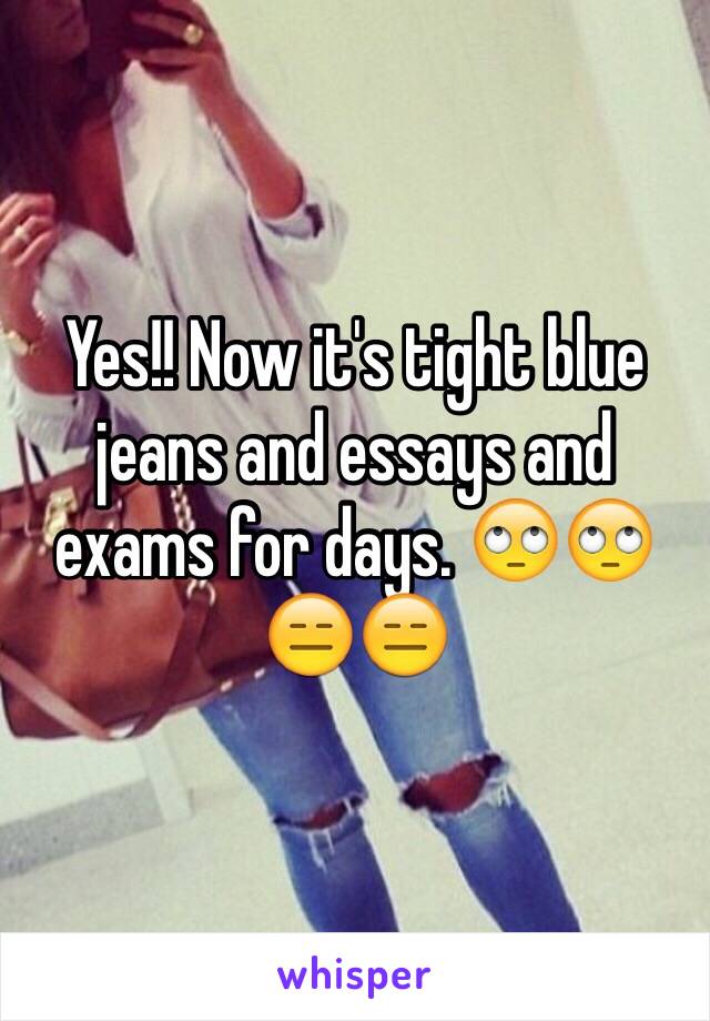 Yes!! Now it's tight blue jeans and essays and exams for days. 🙄🙄😑😑