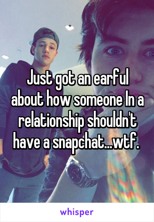 Just got an earful about how someone In a relationship shouldn't have a snapchat...wtf. 
