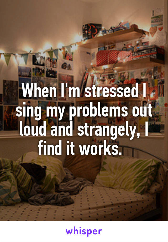 When I'm stressed I sing my problems out loud and strangely, I find it works.  