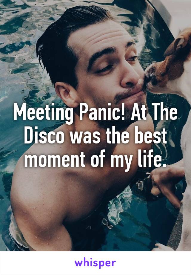 Meeting Panic! At The Disco was the best moment of my life.