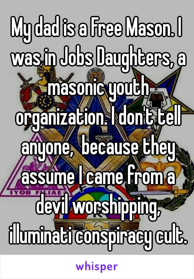 My dad is a Free Mason. I was in Jobs Daughters, a masonic youth organization. I don't tell anyone,  because they assume I came from a devil worshipping, illuminati conspiracy cult.