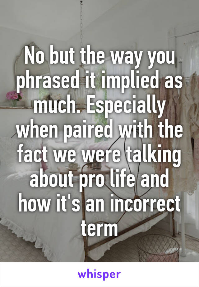 No but the way you phrased it implied as much. Especially when paired with the fact we were talking about pro life and how it's an incorrect term