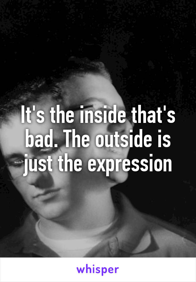 It's the inside that's bad. The outside is just the expression