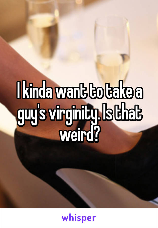 I kinda want to take a guy's virginity. Is that weird?