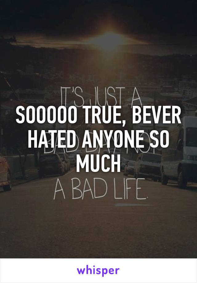 SOOOOO TRUE, BEVER HATED ANYONE SO MUCH