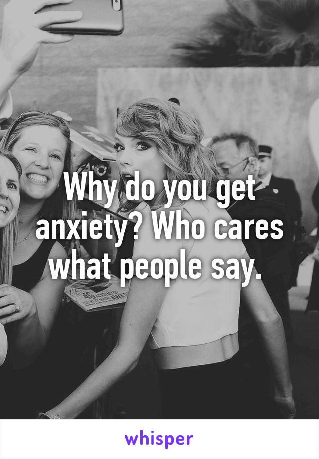 Why do you get anxiety? Who cares what people say. 