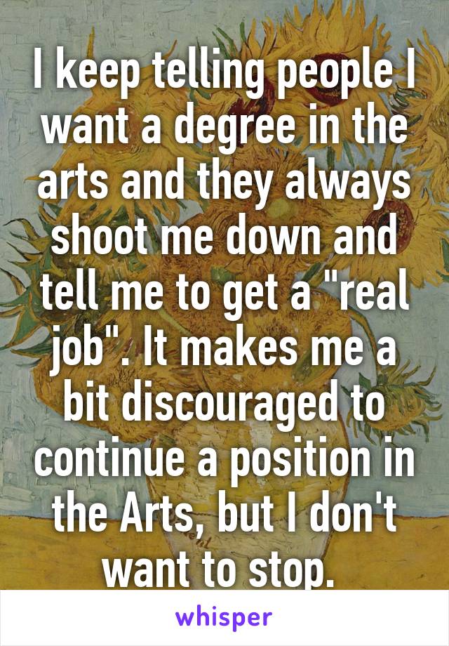 I keep telling people I want a degree in the arts and they always shoot me down and tell me to get a "real job". It makes me a bit discouraged to continue a position in the Arts, but I don't want to stop. 