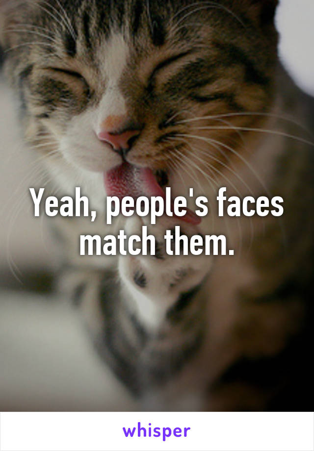 Yeah, people's faces match them.