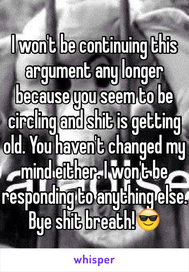 I won't be continuing this argument any longer because you seem to be circling and shit is getting old. You haven't changed my mind either. I won't be responding to anything else. Bye shit breath!😎