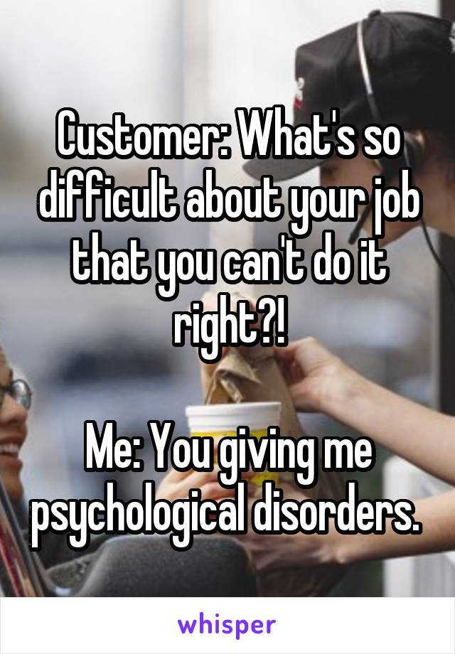 Customer: What's so difficult about your job that you can't do it right?!

Me: You giving me psychological disorders. 