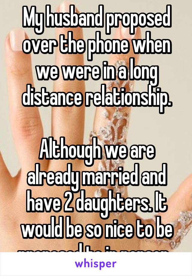 My husband proposed over the phone when we were in a long distance relationship.

Although we are already married and have 2 daughters. It would be so nice to be proposed to in person. 