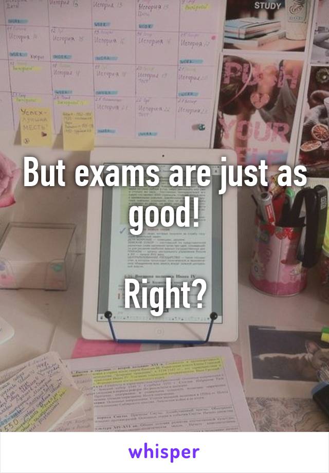 But exams are just as good!

Right?