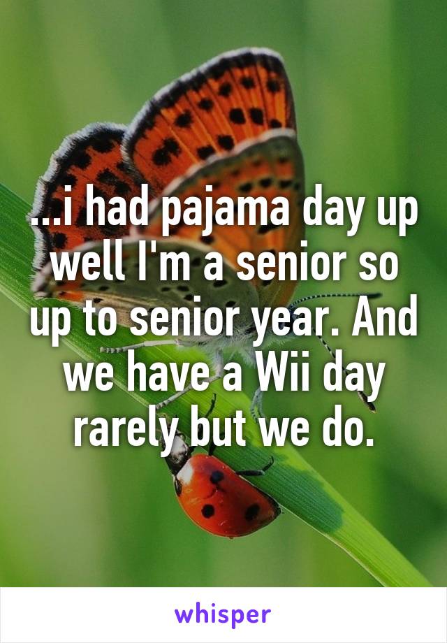 ...i had pajama day up well I'm a senior so up to senior year. And we have a Wii day rarely but we do.