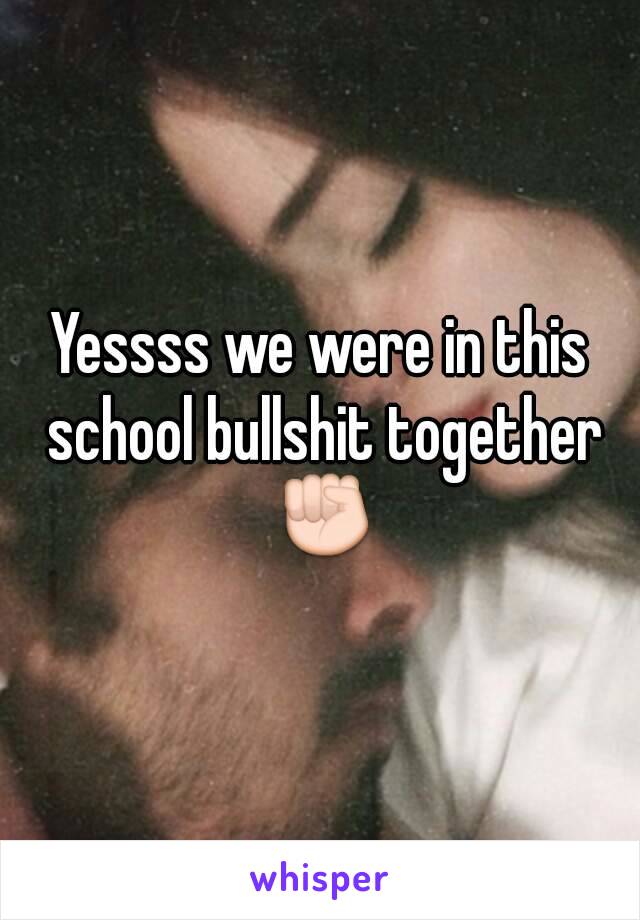 Yessss we were in this school bullshit together ✊