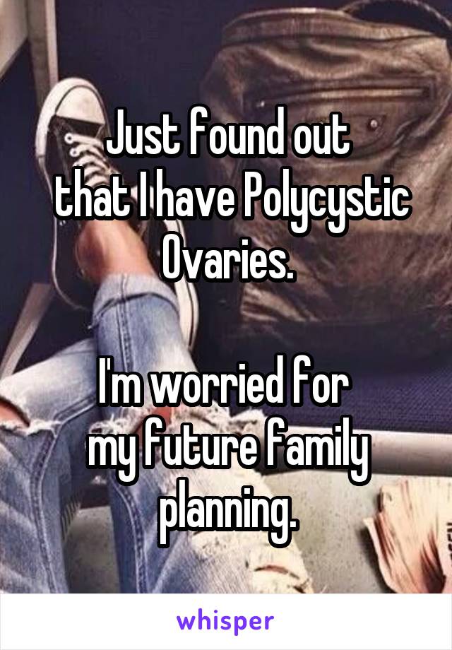 Just found out
 that I have Polycystic Ovaries.

I'm worried for 
my future family planning.