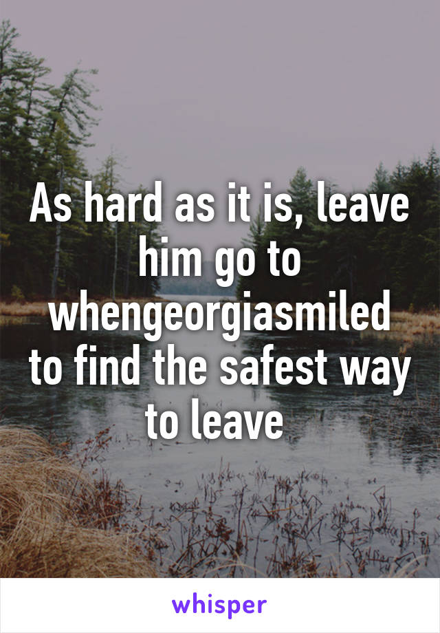 As hard as it is, leave him go to whengeorgiasmiled to find the safest way to leave 