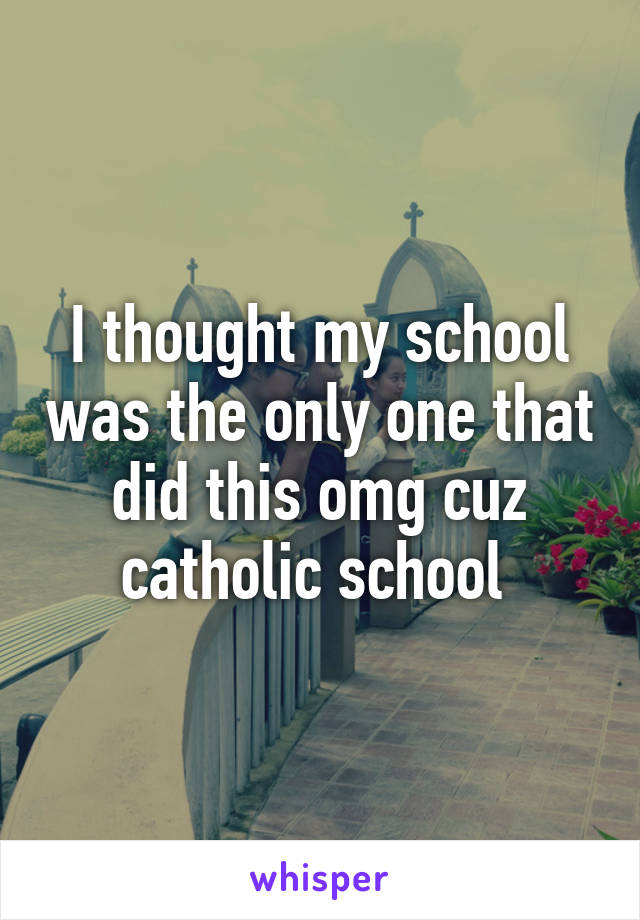 I thought my school was the only one that did this omg cuz catholic school 