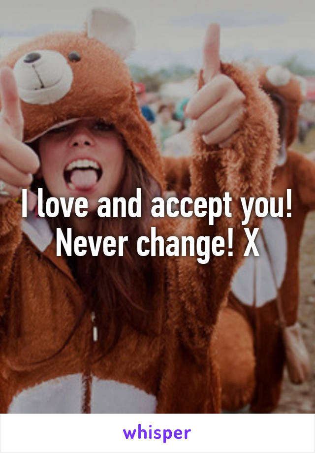 I love and accept you! Never change! X