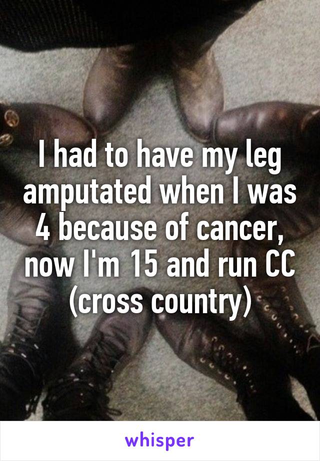 I had to have my leg amputated when I was 4 because of cancer, now I'm 15 and run CC (cross country)