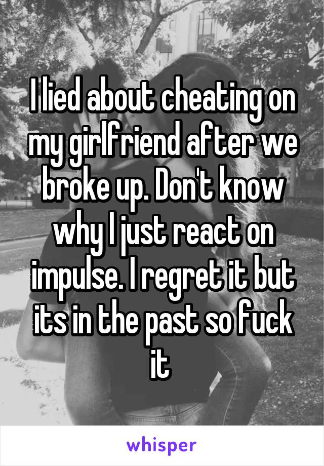 I lied about cheating on my girlfriend after we broke up. Don't know why I just react on impulse. I regret it but its in the past so fuck it 