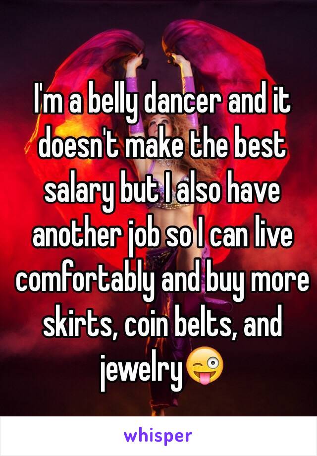 I'm a belly dancer and it doesn't make the best salary but I also have another job so I can live comfortably and buy more skirts, coin belts, and jewelry😜