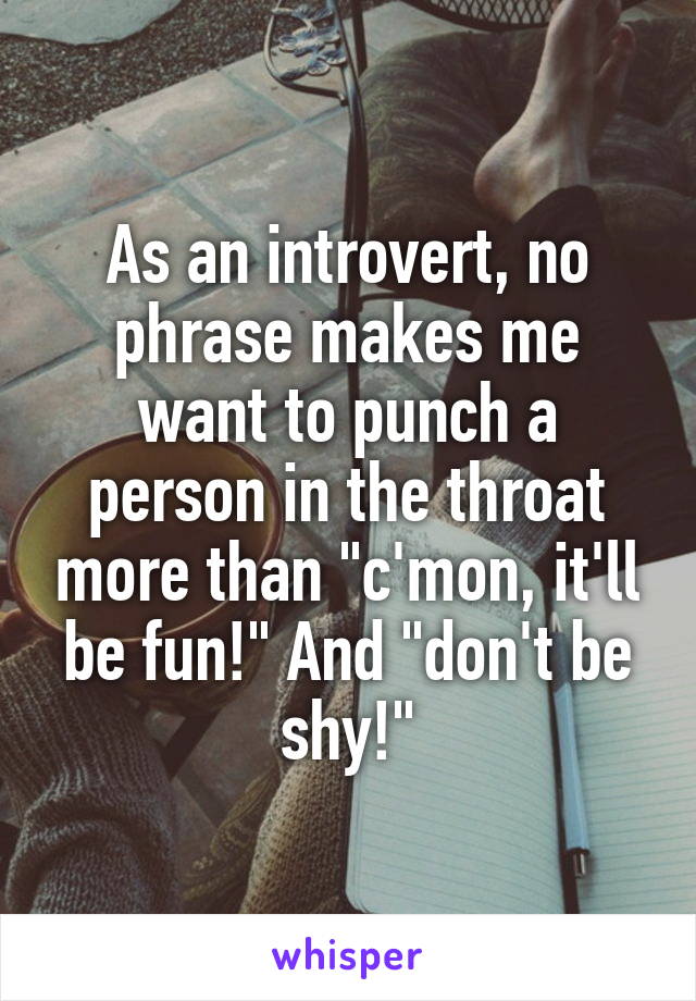 As an introvert, no phrase makes me want to punch a person in the throat more than "c'mon, it'll be fun!" And "don't be shy!"