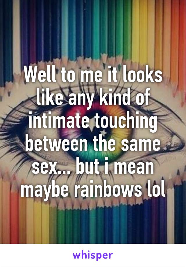 Well to me it looks like any kind of intimate touching between the same sex... but i mean maybe rainbows lol