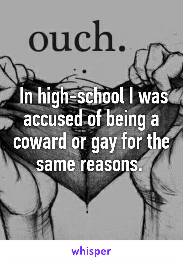  In high-school I was accused of being a coward or gay for the same reasons. 