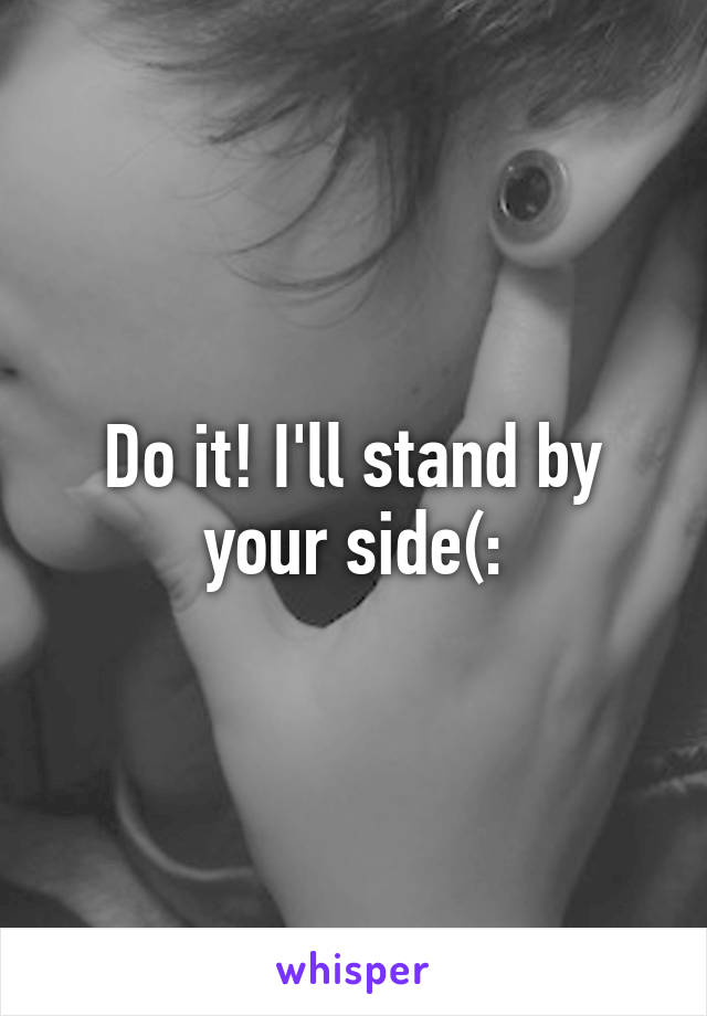 Do it! I'll stand by your side(: