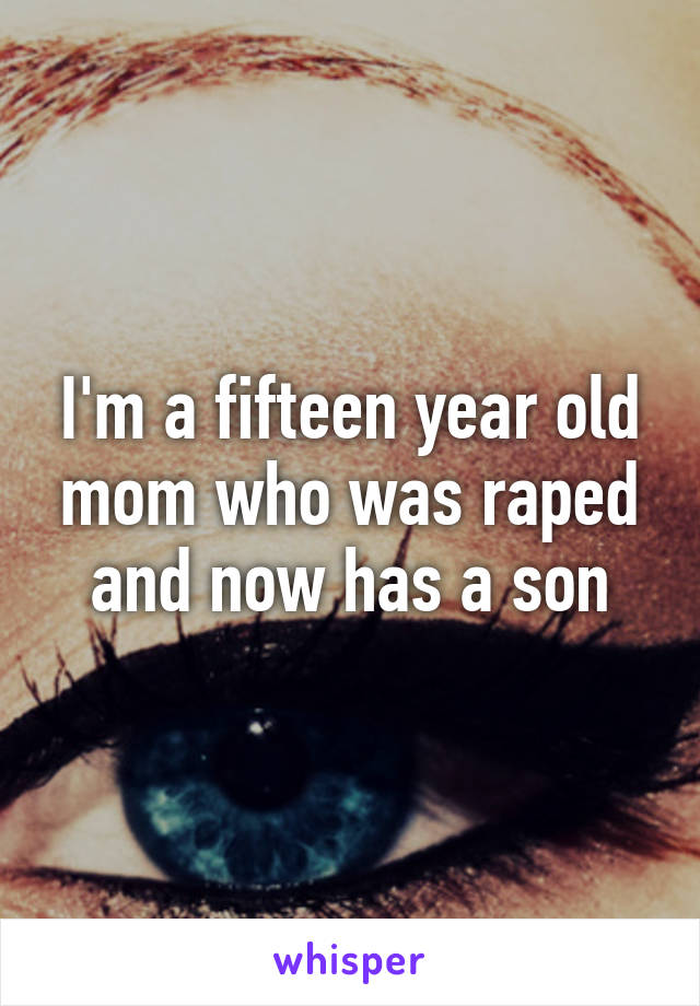 I'm a fifteen year old mom who was raped and now has a son