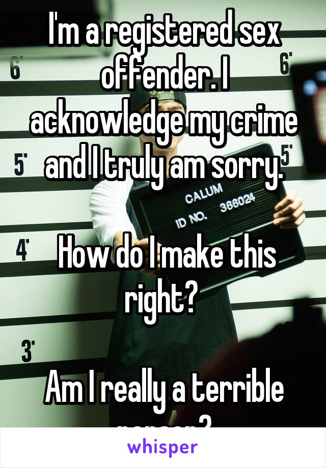 I'm a registered sex offender. I acknowledge my crime and I truly am sorry.

 How do I make this right? 

Am I really a terrible person?