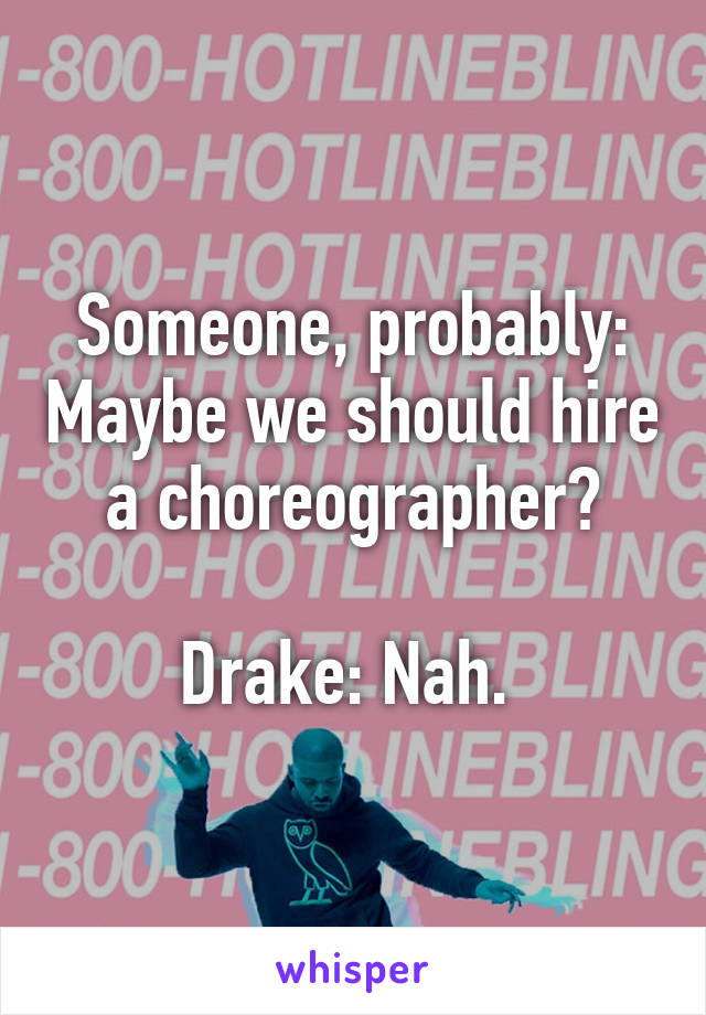 Someone, probably: Maybe we should hire a choreographer?

Drake: Nah. 
