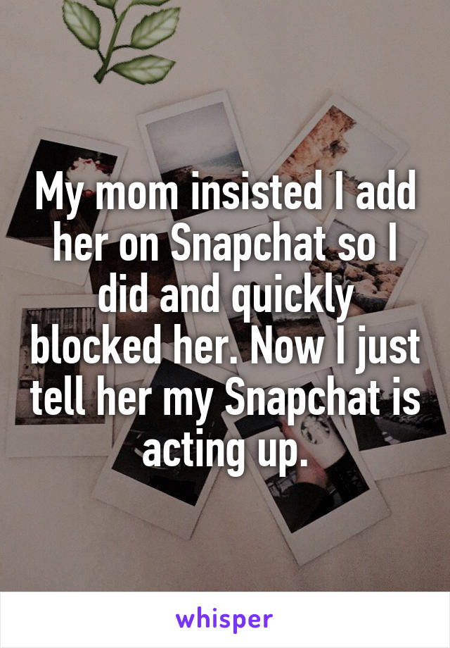 My mom insisted I add her on Snapchat so I did and quickly blocked her. Now I just tell her my Snapchat is acting up.