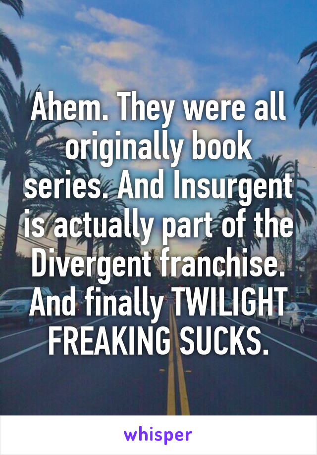 Ahem. They were all originally book series. And Insurgent is actually part of the Divergent franchise. And finally TWILIGHT FREAKING SUCKS.