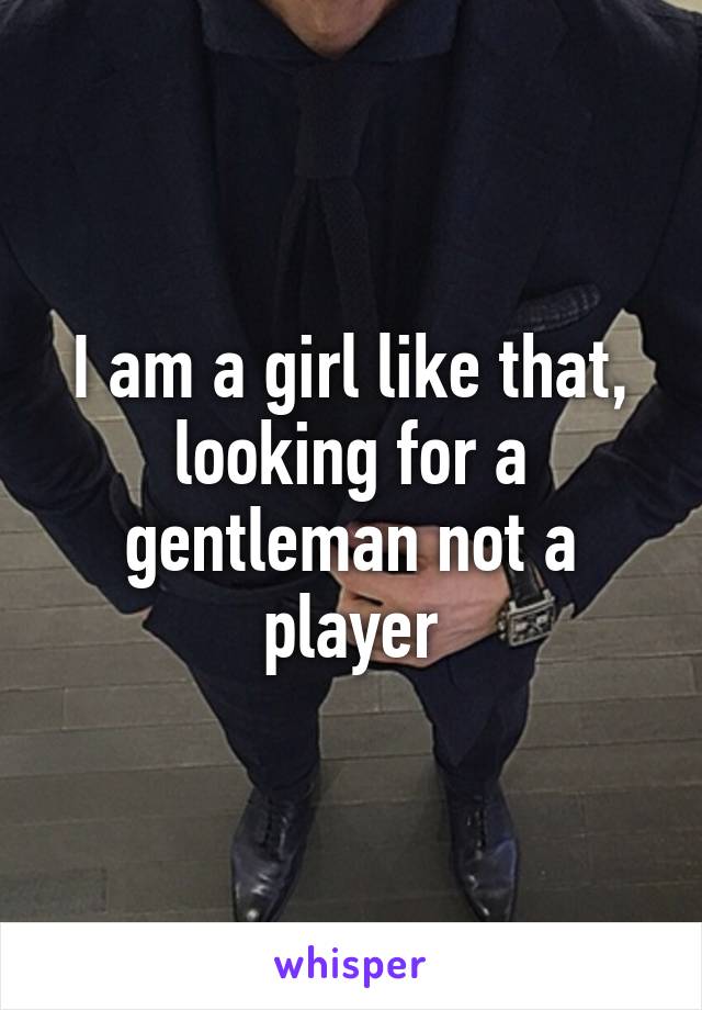 I am a girl like that, looking for a gentleman not a player