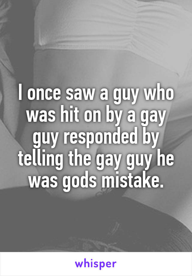 I once saw a guy who was hit on by a gay guy responded by telling the gay guy he was gods mistake.